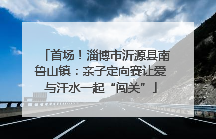 首场！淄博市沂源县南鲁山镇：亲子定向赛让爱与汗水一起“闯关”