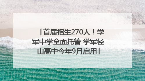 首届招生270人！学军中学全面托管 学军径山高中今年9月启用