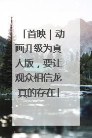 首映｜动画升级为真人版，要让观众相信龙真的存在