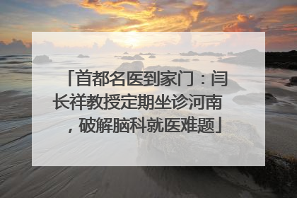 首都名医到家门：闫长祥教授定期坐诊河南，破解脑科就医难题
