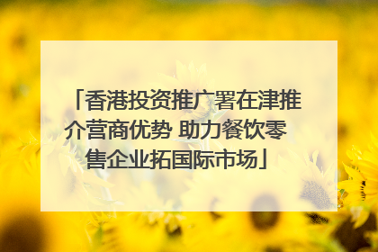 香港投资推广署在津推介营商优势 助力餐饮零售企业拓国际市场