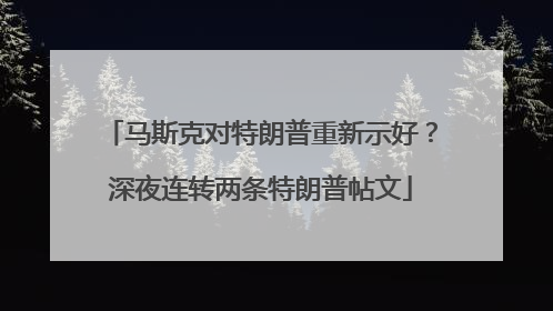 马斯克对特朗普重新示好？深夜连转两条特朗普帖文