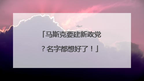 马斯克要建新政党？名字都想好了！