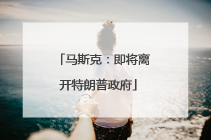 马斯克：即将离开特朗普政府