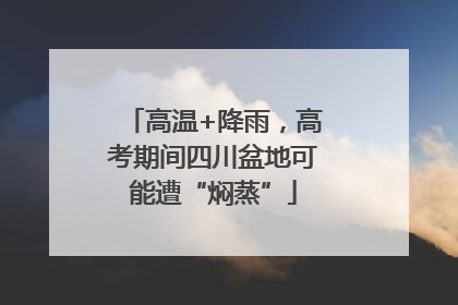 高温+降雨，高考期间四川盆地可能遭“焖蒸”
