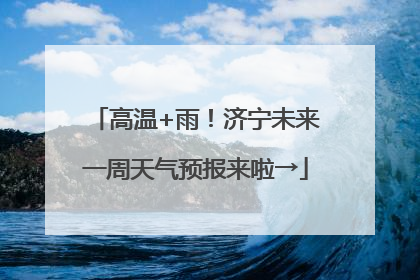 高温+雨！济宁未来一周天气预报来啦→