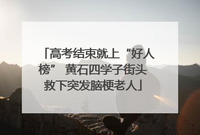 高考结束就上“好人榜” 黄石四学子街头救下突发脑梗老人