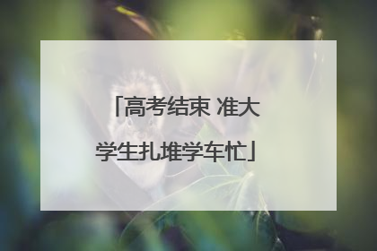 高考结束 准大学生扎堆学车忙