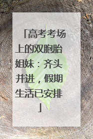 高考考场上的双胞胎姐妹：齐头并进，假期生活已安排