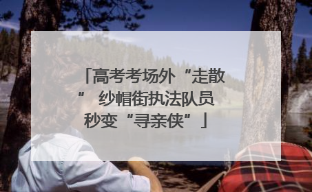 高考考场外“走散” 纱帽街执法队员秒变“寻亲侠”