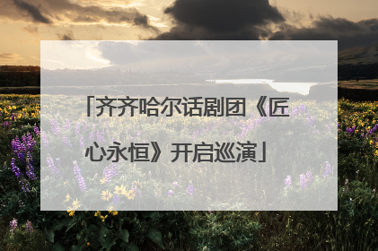齐齐哈尔话剧团《匠心永恒》开启巡演
