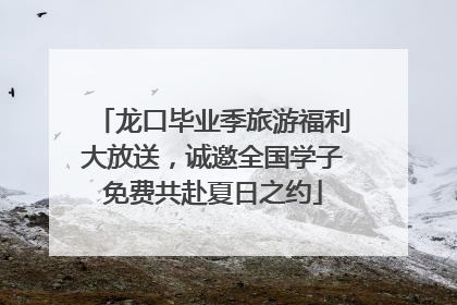 龙口毕业季旅游福利大放送，诚邀全国学子免费共赴夏日之约