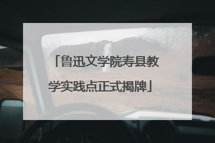 鲁迅文学院寿县教学实践点正式揭牌