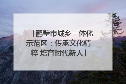 鹤壁市城乡一体化示范区：传承文化精粹 培育时代新人