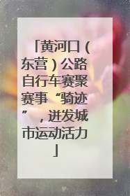 黄河口（东营）公路自行车赛聚赛事“骑迹”，迸发城市运动活力