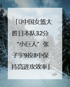 ﻿中国女篮大胜日本队32分 “小巨人”张子宇9投8中保持高进攻效率