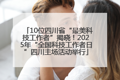 10位四川省“最美科技工作者”揭晓！2025年“全国科技工作者日”四川主场活动举行
