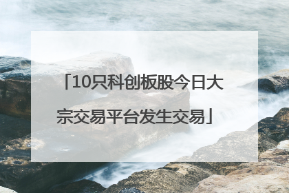 10只科创板股今日大宗交易平台发生交易