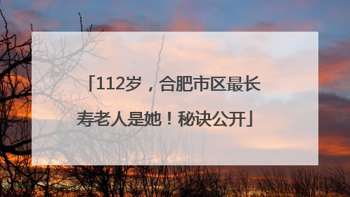 112岁，合肥市区最长寿老人是她！秘诀公开