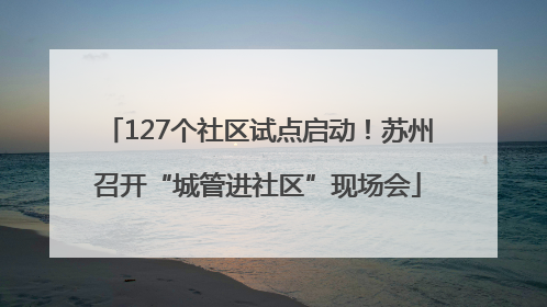 127个社区试点启动！苏州召开“城管进社区”现场会