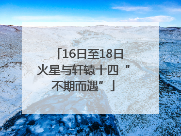 16日至18日火星与轩辕十四“不期而遇”