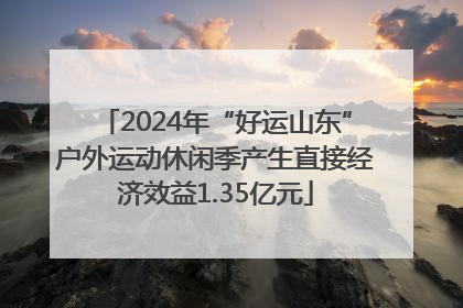 2024年“好运山东”户外运动休闲季产生直接经济效益1.35亿元