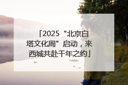 2025“北京白塔文化周”启动，来西城共赴千年之约