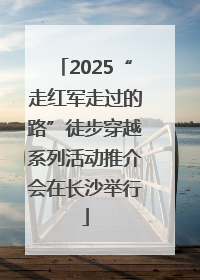 2025“走红军走过的路”徒步穿越系列活动推介会在长沙举行