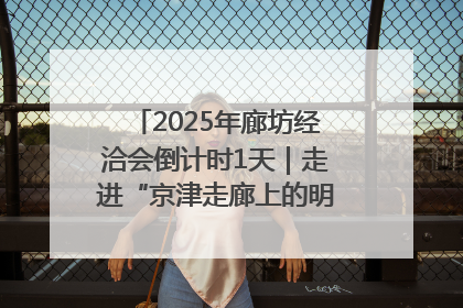 2025年廊坊经洽会倒计时1天｜走进“京津走廊上的明珠”——廊坊