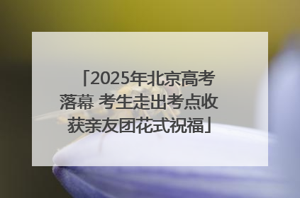 2025年北京高考落幕 考生走出考点收获亲友团花式祝福