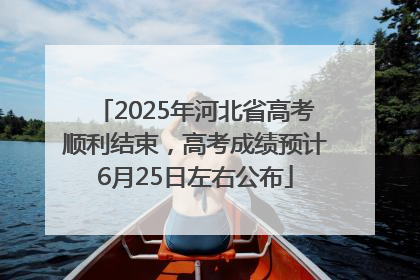 2025年河北省高考顺利结束，高考成绩预计6月25日左右公布
