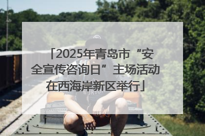 2025年青岛市“安全宣传咨询日”主场活动在西海岸新区举行
