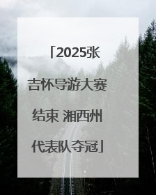 2025张吉怀导游大赛结束 湘西州代表队夺冠