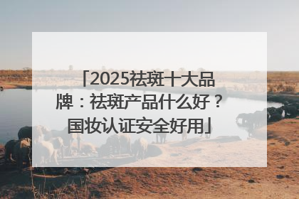 2025祛斑十大品牌：祛斑产品什么好？国妆认证安全好用