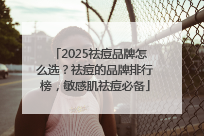 2025祛痘品牌怎么选？祛痘的品牌排行榜，敏感肌祛痘必备