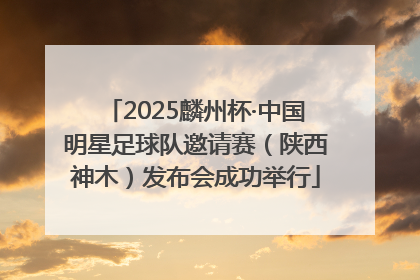 2025麟州杯·中国明星足球队邀请赛（陕西神木）发布会成功举行