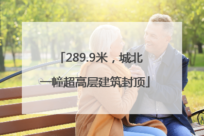289.9米，城北一幢超高层建筑封顶