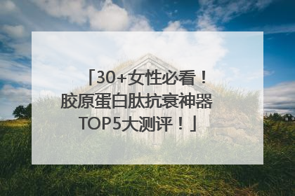 30+女性必看！胶原蛋白肽抗衰神器TOP5大测评！