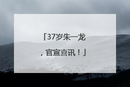 37岁朱一龙，官宣喜讯！