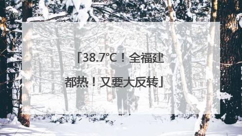 38.7℃！全福建都热！又要大反转