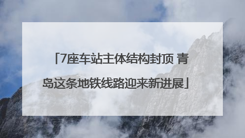 7座车站主体结构封顶 青岛这条地铁线路迎来新进展