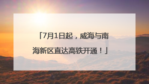 7月1日起，威海与南海新区直达高铁开通！