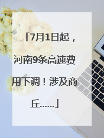 7月1日起，河南9条高速费用下调！涉及商丘……
