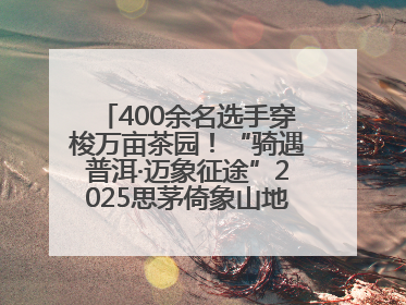 400余名选手穿梭万亩茶园！“骑遇普洱·迈象征途”2025思茅倚象山地自行车赛圆满举行