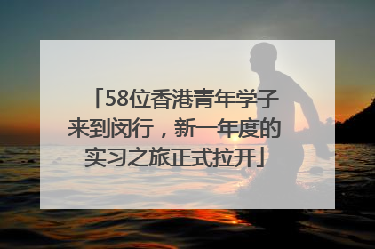 58位香港青年学子来到闵行，新一年度的实习之旅正式拉开