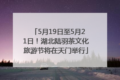 5月19日至5月21日！湖北陆羽茶文化旅游节将在天门举行