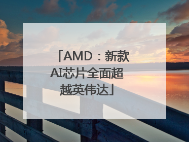 AMD：新款AI芯片全面超越英伟达