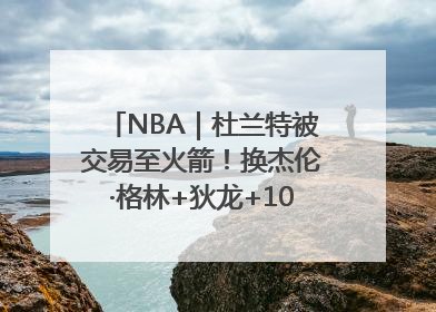 NBA｜杜兰特被交易至火箭！换杰伦·格林+狄龙+10号签+5次轮