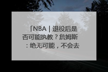 NBA|退役后是否可能执教?詹姆斯:绝无可能,不会去执教任何球队