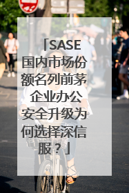 SASE国内市场份额名列前茅 企业办公安全升级为何选择深信服？